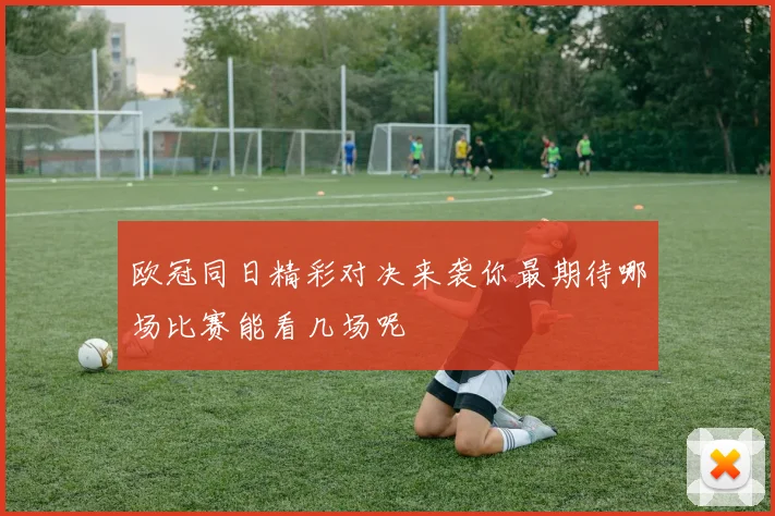 欧冠同日精彩对决来袭你最期待哪场比赛能看几场呢