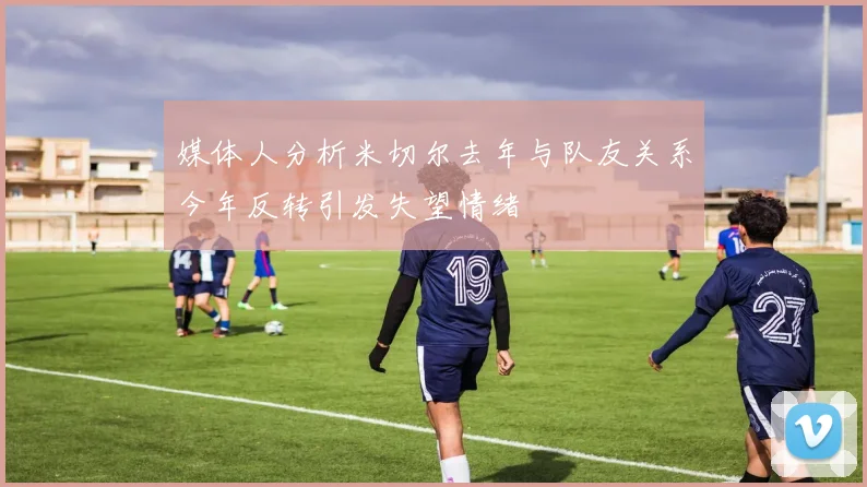 媒体人分析米切尔去年与队友关系今年反转引发失望情绪
