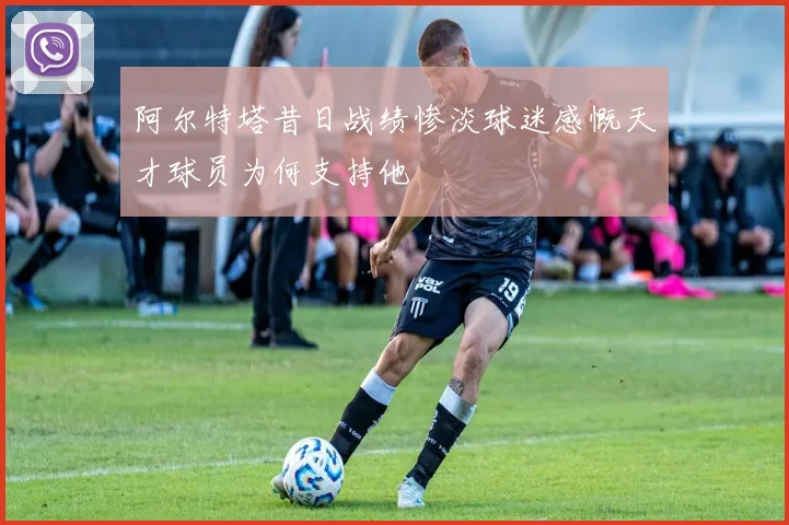 阿尔特塔昔日战绩惨淡球迷感慨天才球员为何支持他