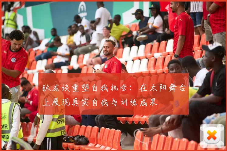 狄龙谈重塑自我机会：在太阳舞台上展现真实自我与训练成果