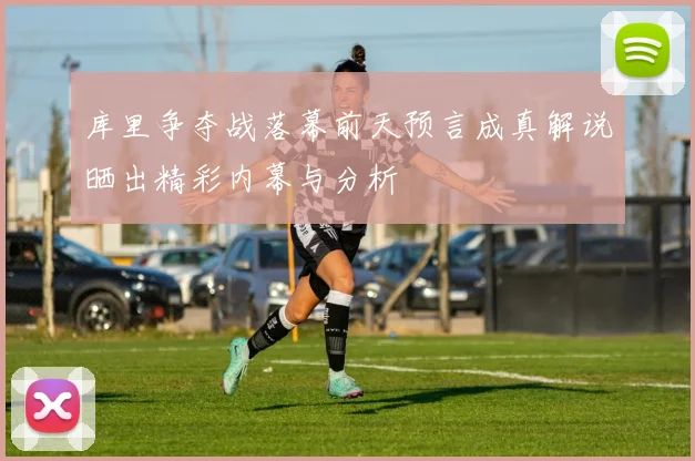 库里争夺战落幕前天预言成真解说晒出精彩内幕与分析
