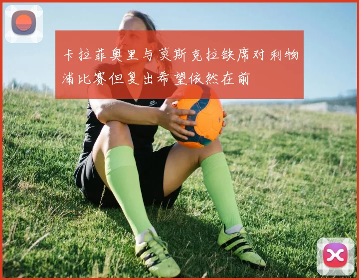 卡拉菲奥里与莫斯克拉缺席对利物浦比赛但复出希望依然在前