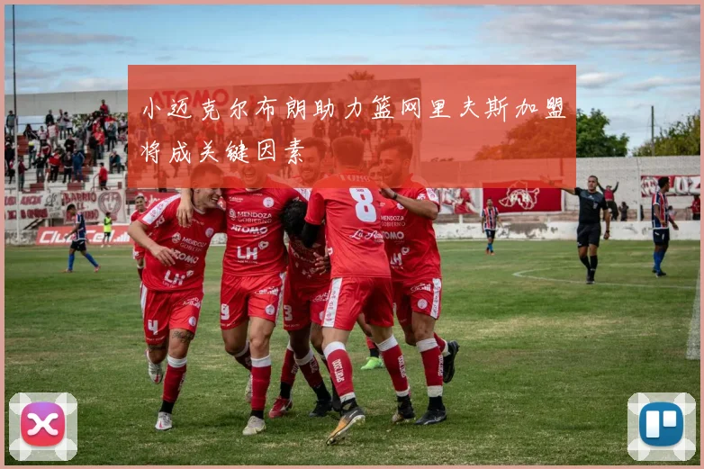 小迈克尔布朗助力篮网里夫斯加盟将成关键因素