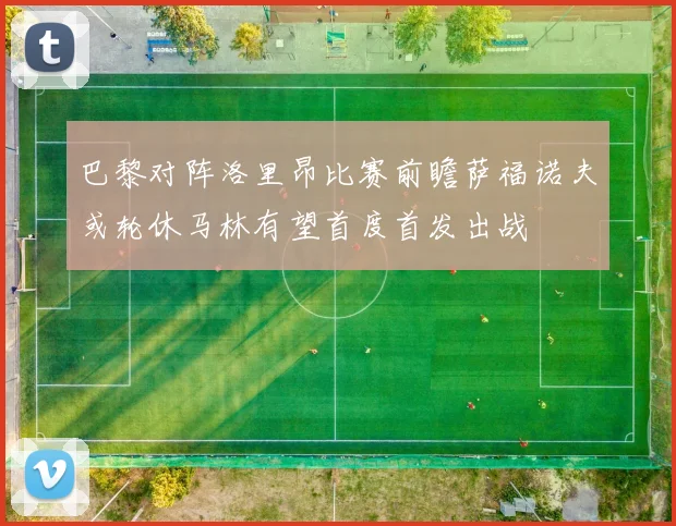 巴黎对阵洛里昂比赛前瞻萨福诺夫或轮休马林有望首度首发出战