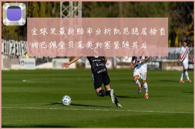 金球奖最新赔率分析凯恩稳居榜首姆巴佩登贝莱奥利塞紧随其后
