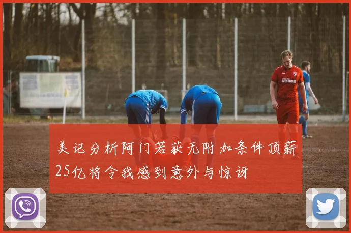 美记分析阿门若获无附加条件顶薪25亿将令我感到意外与惊讶