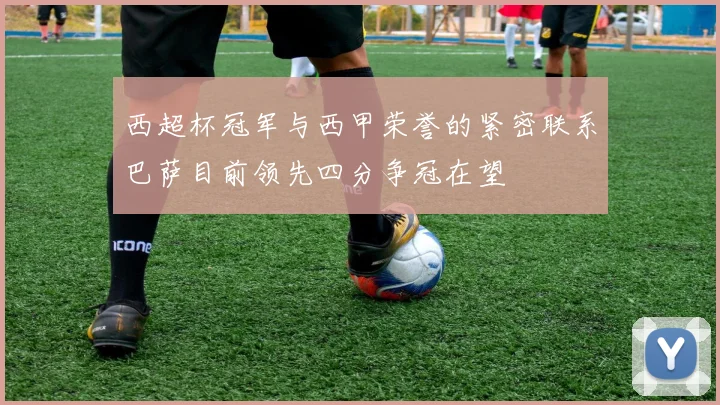 西超杯冠军与西甲荣誉的紧密联系巴萨目前领先四分争冠在望