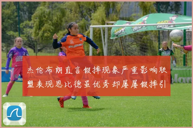 杰伦布朗直言假摔现象严重影响联盟表现恩比德虽优秀却屡屡假摔引争议