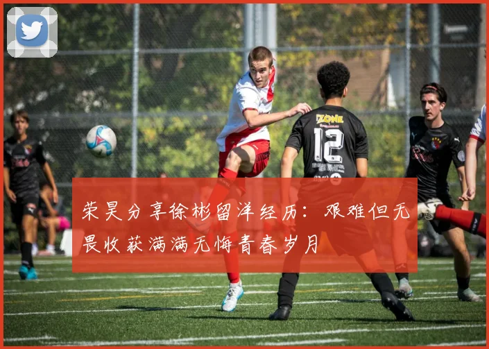 荣昊分享徐彬留洋经历：艰难但无畏收获满满无悔青春岁月