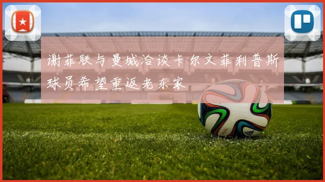 谢菲联与曼城洽谈卡尔文菲利普斯球员希望重返老东家