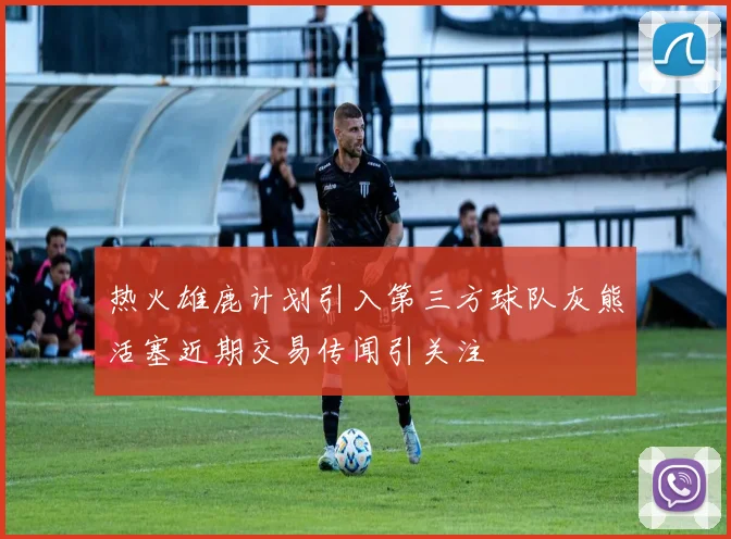 热火雄鹿计划引入第三方球队灰熊活塞近期交易传闻引关注