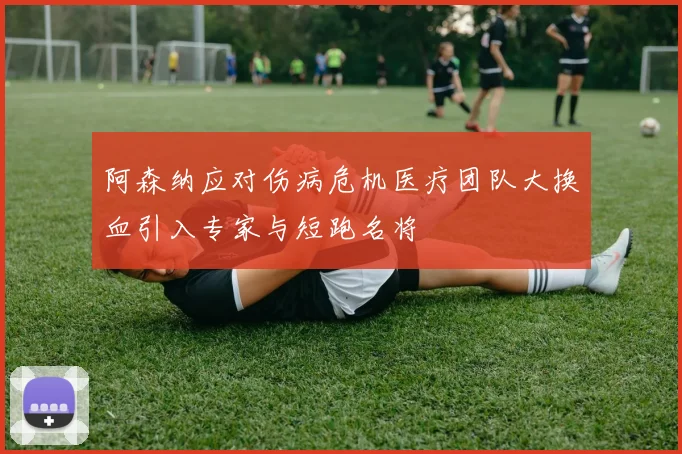 阿森纳应对伤病危机医疗团队大换血引入专家与短跑名将