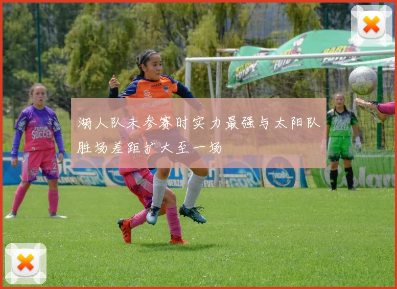 湖人队未参赛时实力最强与太阳队胜场差距扩大至一场