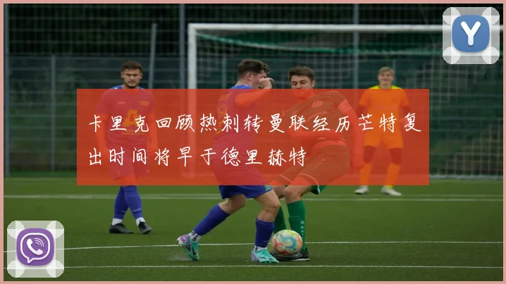卡里克回顾热刺转曼联经历芒特复出时间将早于德里赫特
